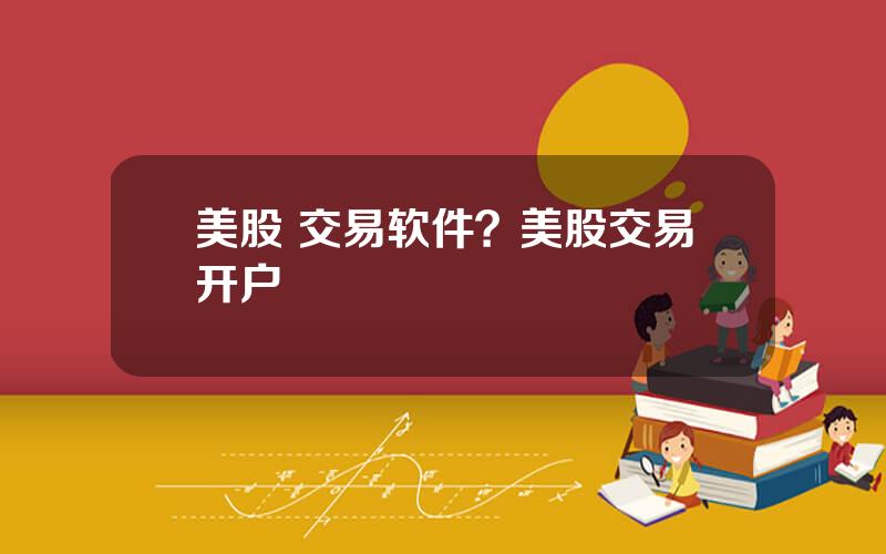 美股 交易软件？美股交易开户